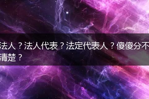 法人？法人代表？法定代表人？傻傻分不清楚？