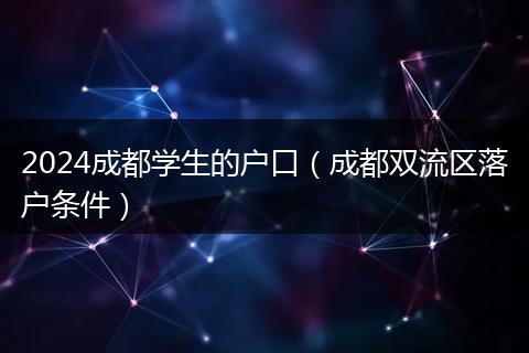2024成都学生的户口（成都双流区落户条件）