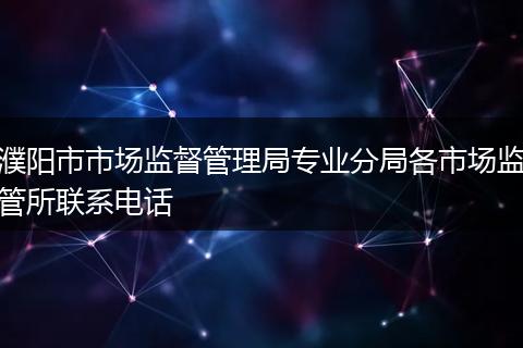 濮阳市市场监督管理局专业分局各市场监管所联系电话