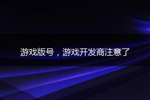 游戏版号，游戏开发商注意了