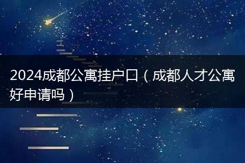 2024成都公寓挂户口（成都人才公寓好申请吗）