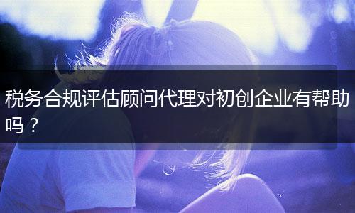 税务合规评估顾问代理对初创企业有帮助吗?