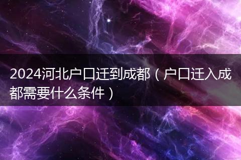 2024河北户口迁到成都（户口迁入成都需要什么条件）