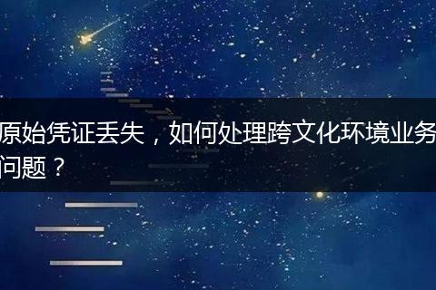 原始凭证丢失，如何处理跨文化环境业务问题？