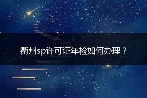 衢州sp许可证年检如何办理？