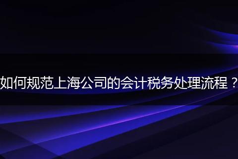 如何规范上海公司的会计税务处理流程?