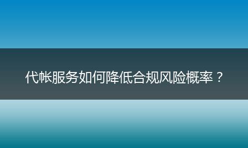 代帐服务如何降低合规风险概率?
