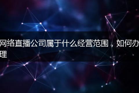 网络直播公司属于什么经营范围，如何办理