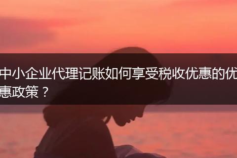 中小企业代理记账如何享受税收优惠的优惠政策?
