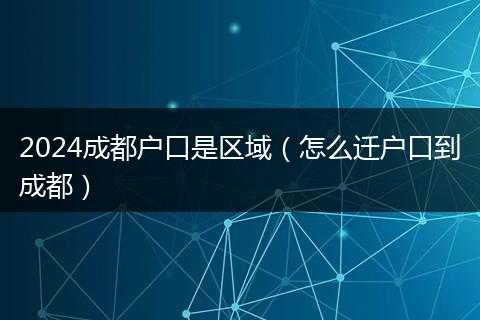 2024成都户口是区域（怎么迁户口到成都）