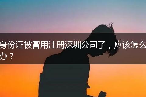 身份证被冒用注册深圳公司了，应该怎么办？