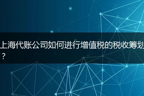 上海代账公司如何进行增值税的税收筹划？