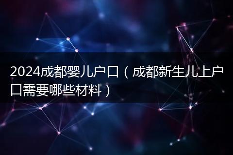 2024成都婴儿户口（成都新生儿上户口需要哪些材料）