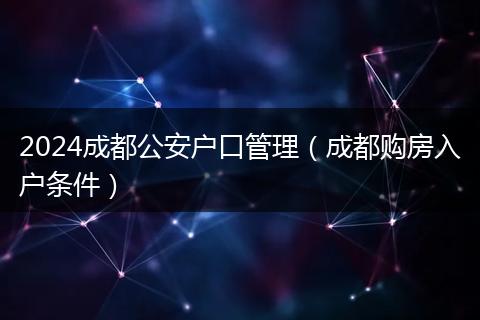 2024成都公安户口管理（成都购房入户条件）