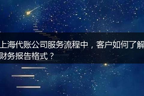 上海代账公司服务流程中，客户如何了解财务报告格式？