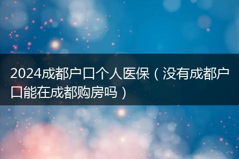 2024成都户口个人医保（没有成都户口能在成都购房吗）
