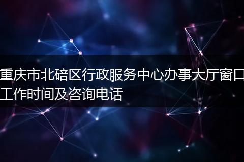 重庆市北碚区行政服务中心办事大厅窗口工作时间及咨询电话