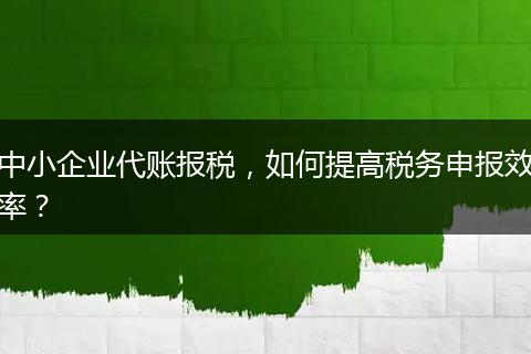 中小企业代账报税，如何提高税务申报效率？