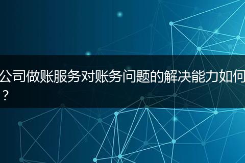 公司做账服务对账务问题的解决能力如何?
