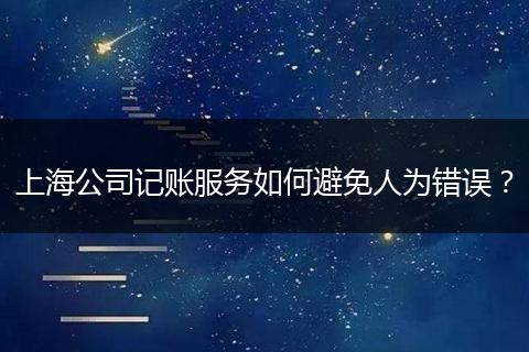 上海公司记账服务如何避免人为错误？