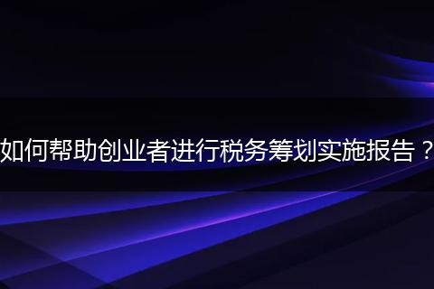 如何帮助创业者进行税务筹划实施报告?