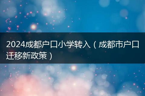 2024成都户口小学转入（成都市户口迁移新政策）