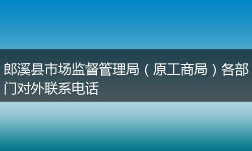 郎溪县市场监督管理局（原工商局）各部门对外联系电话