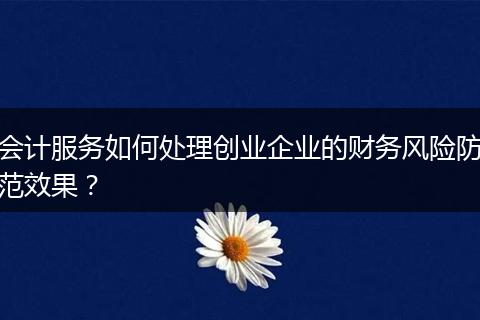 会计服务如何处理创业企业的财务风险防范效果？