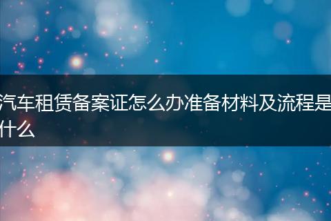 汽车租赁备案证怎么办准备材料及流程是什么
