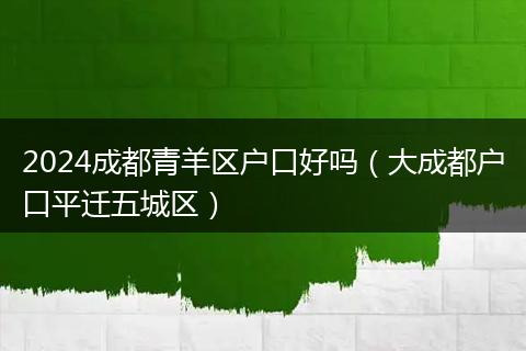 2024成都青羊区户口好吗（大成都户口平迁五城区）