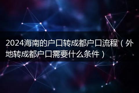 2024海南的户口转成都户口流程(外地转成都户口需要什么条件)