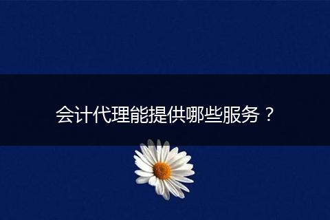 会计代理能提供哪些服务?