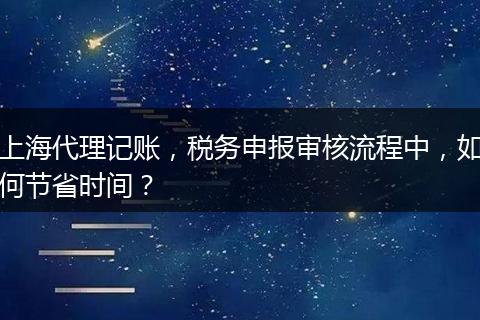 上海代理记账，税务申报审核流程中，如何节省时间？