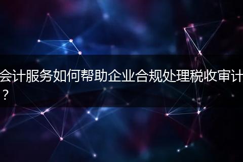 会计服务如何帮助企业合规处理税收审计？