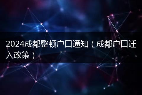 2024成都整顿户口通知（成都户口迁入政策）