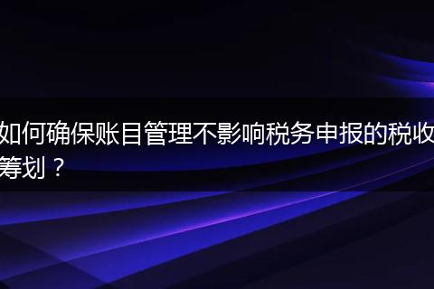 如何确保账目管理不影响税务申报的税收筹划？