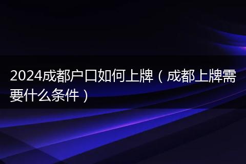 2024成都户口如何上牌（成都上牌需要什么条件）