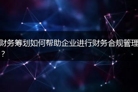 财务筹划如何帮助企业进行财务合规管理？