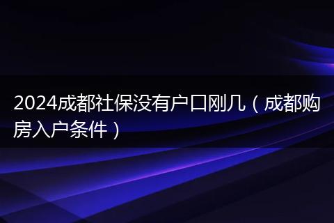 2024成都社保没有户口刚几（成都购房入户条件）