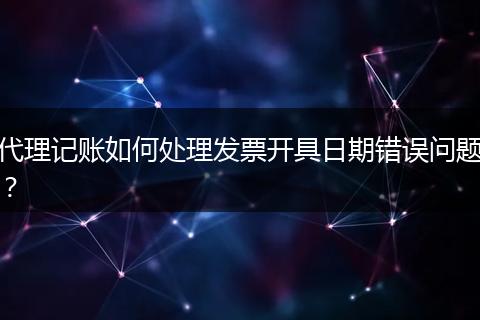代理记账如何处理发票开具日期错误问题？