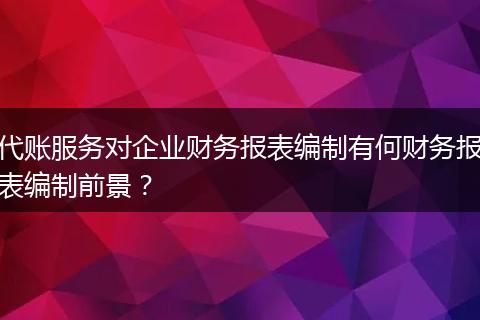 代账服务对企业财务报表编制有何财务报表编制前景？