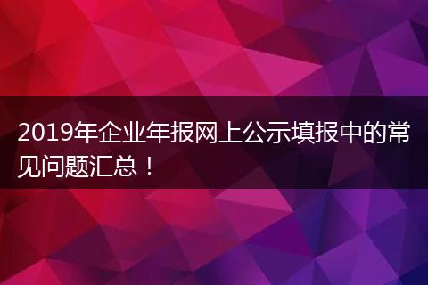 2019年企业年报网上公示填报中的常见问题汇总！