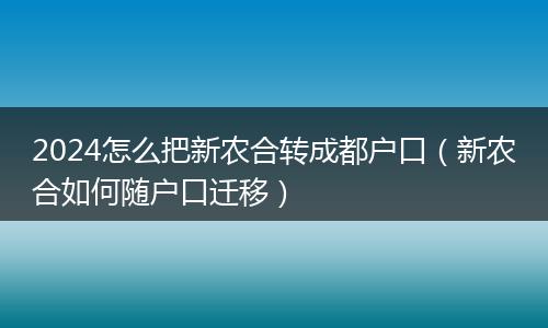 2024怎么把新农合转成都户口（新农合如何随户口迁移）