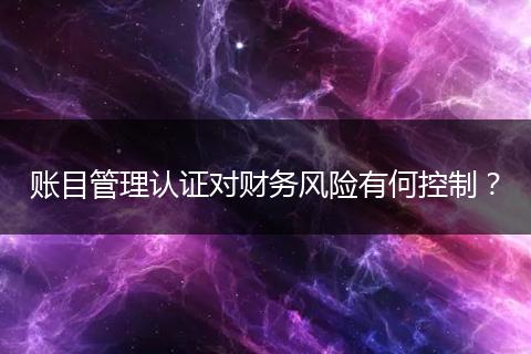 账目管理认证对财务风险有何控制?