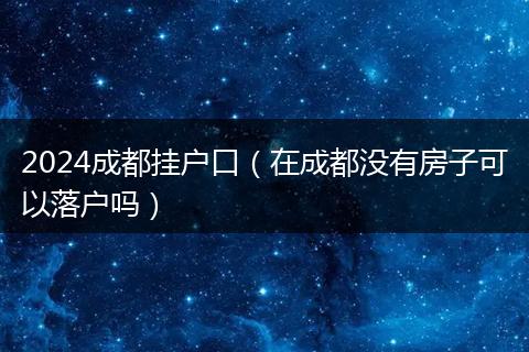 2024成都挂户口（在成都没有房子可以落户吗）