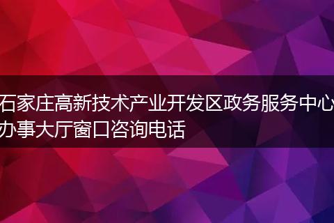 石家庄高新技术产业开发区政务服务中心办事大厅窗口咨询电话