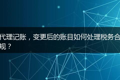 代理记账，变更后的账目如何处理税务合规？