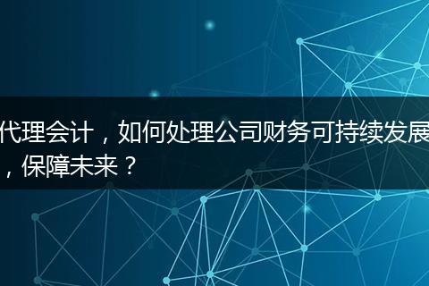 代理会计，如何处理公司财务可持续发展，保障未来？