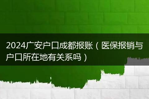 2024广安户口成都报账（医保报销与户口所在地有关系吗）