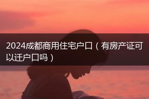 2024成都商用住宅户口(有房产证可以迁户口吗)